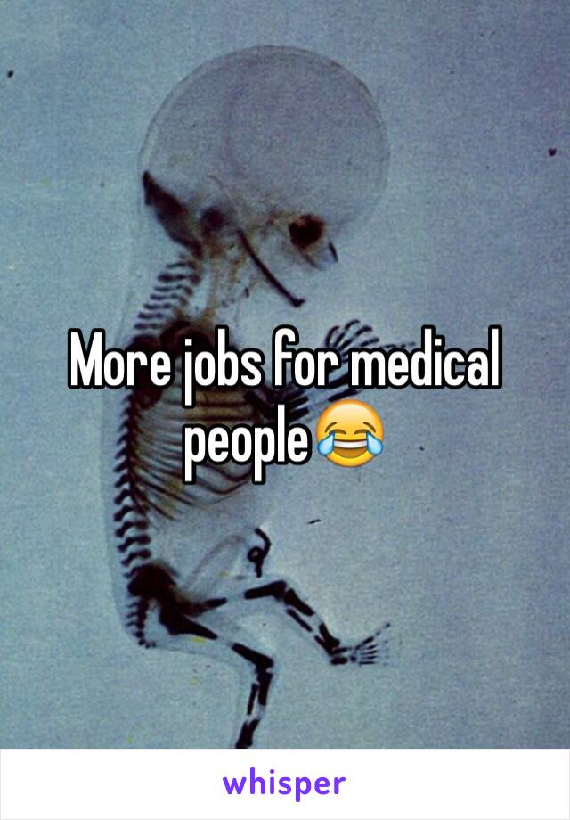 More jobs for medical people😂