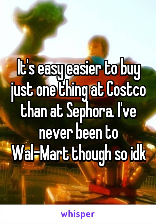 It's easy easier to buy just one thing at Costco than at Sephora. I've never been to Wal-Mart though so idk