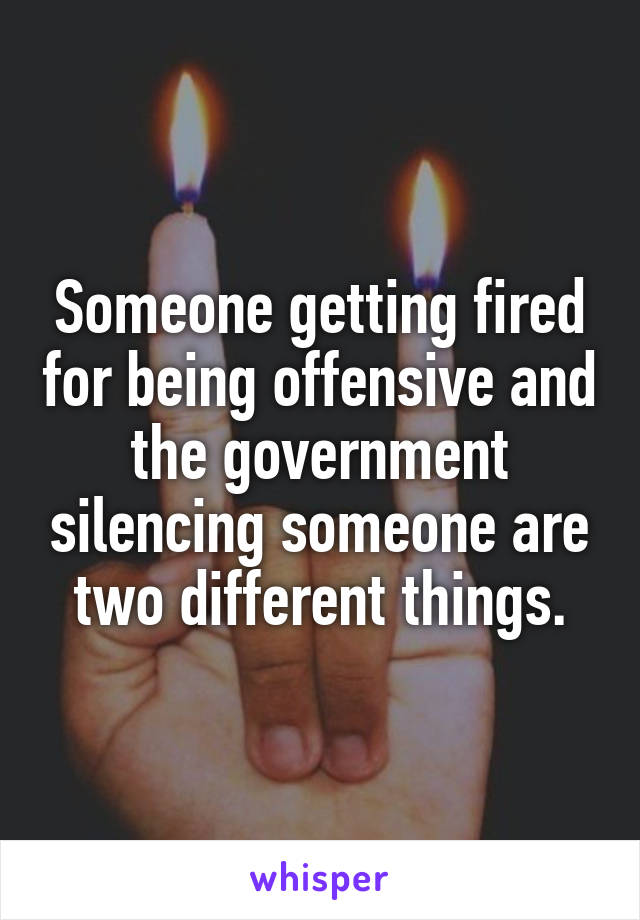 Someone getting fired for being offensive and the government silencing someone are two different things.