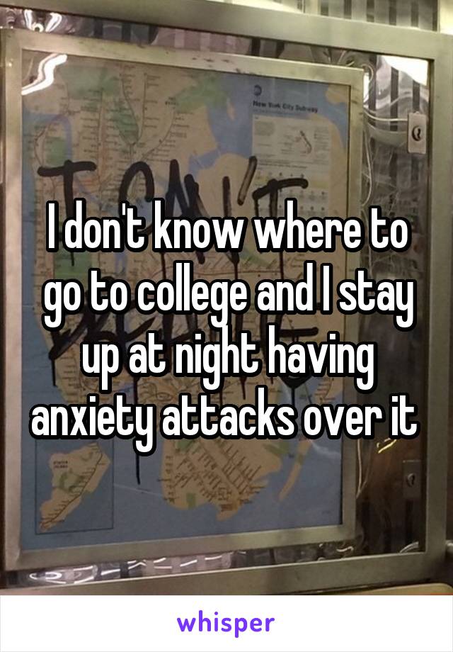 I don't know where to go to college and I stay up at night having anxiety attacks over it 