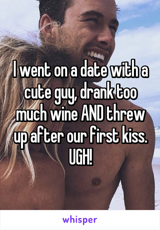 I went on a date with a cute guy, drank too much wine AND threw up after our first kiss. UGH!