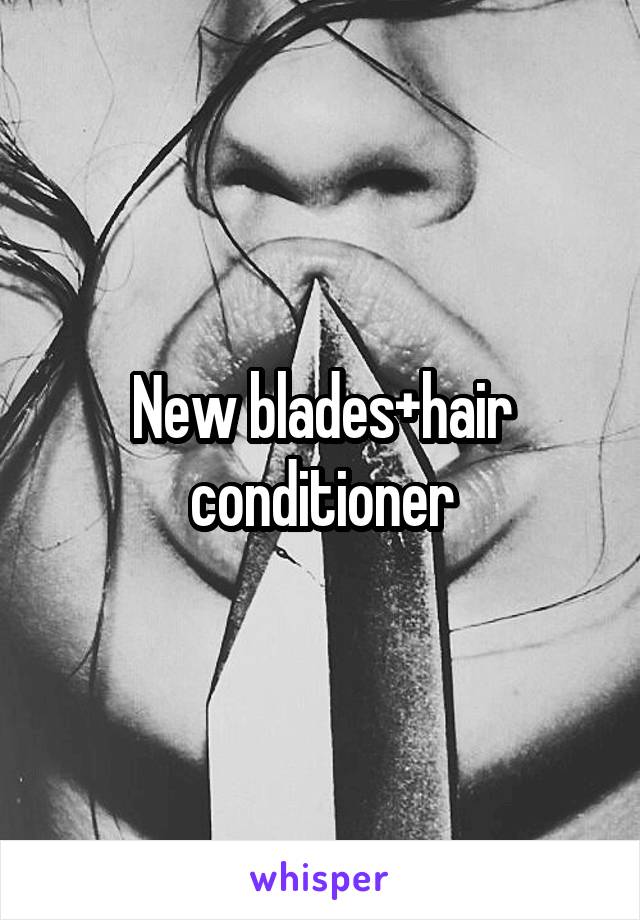 New blades+hair conditioner