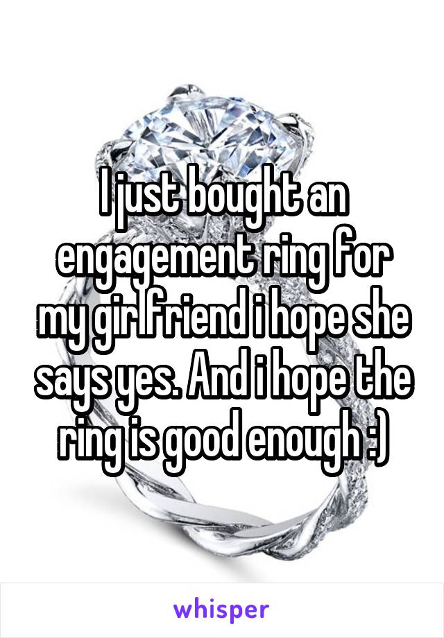 I just bought an engagement ring for my girlfriend i hope she says yes. And i hope the ring is good enough :)