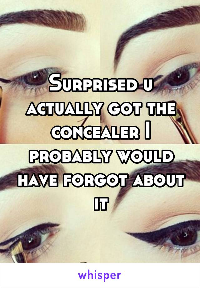 Surprised u actually got the concealer I probably would have forgot about it