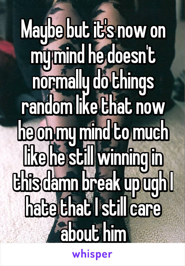 Maybe but it's now on my mind he doesn't normally do things random like that now he on my mind to much like he still winning in this damn break up ugh I hate that I still care about him