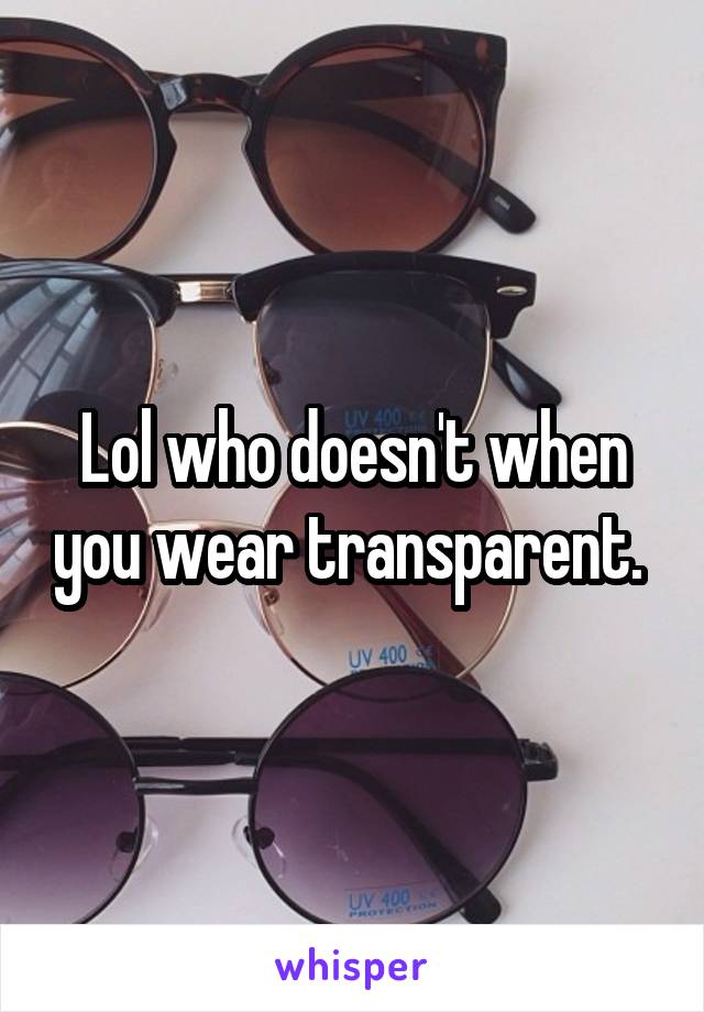 Lol who doesn't when you wear transparent. 