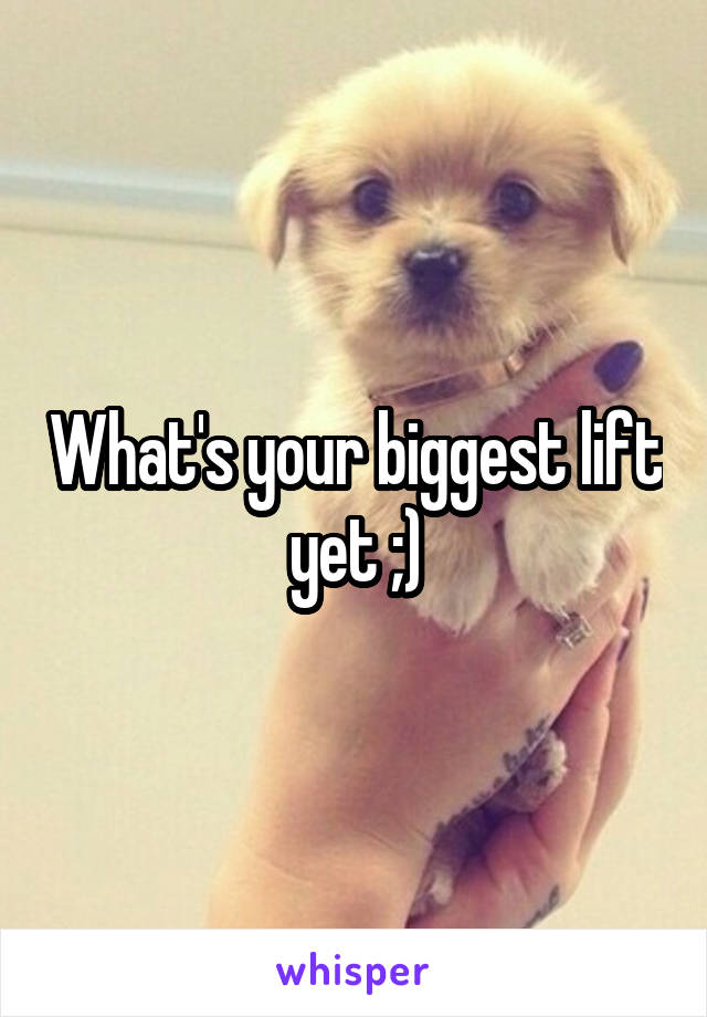What's your biggest lift yet ;)