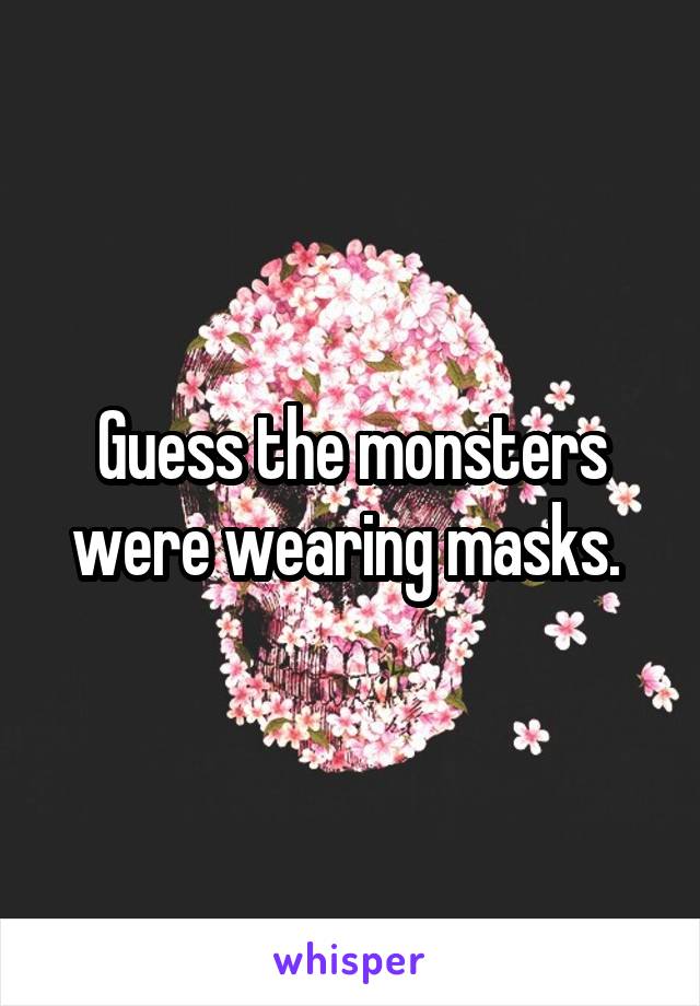 Guess the monsters were wearing masks. 