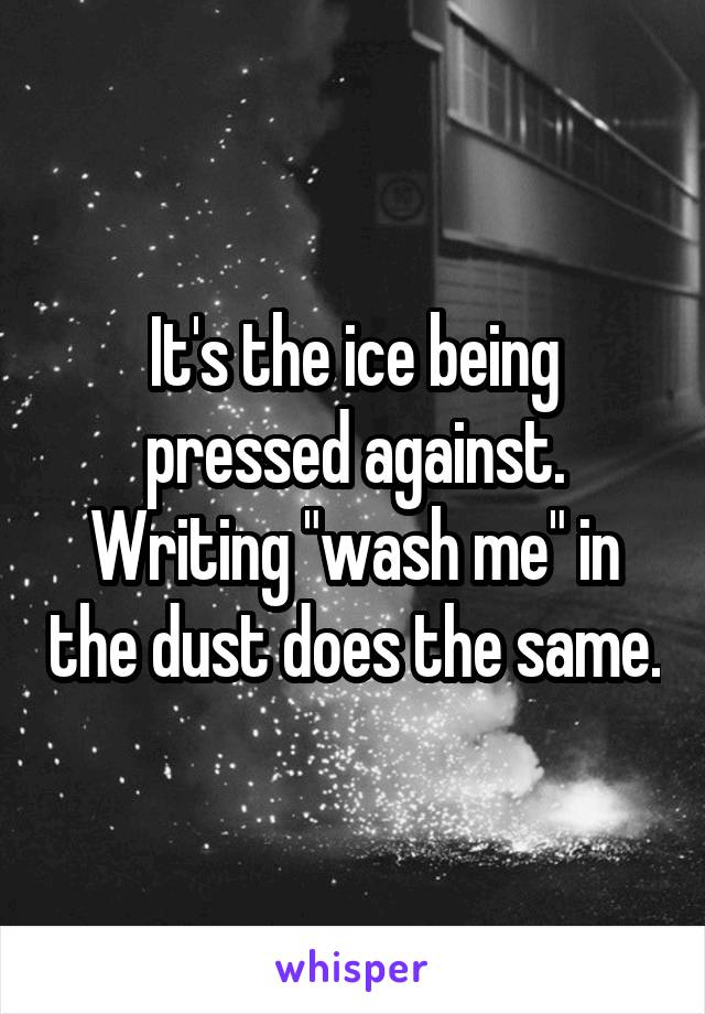 It's the ice being pressed against. Writing "wash me" in the dust does the same.