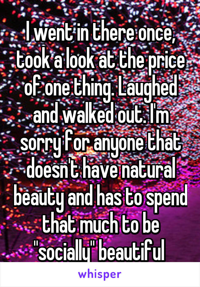 I went in there once, took a look at the price of one thing. Laughed and walked out. I'm sorry for anyone that doesn't have natural beauty and has to spend that much to be "socially" beautiful 