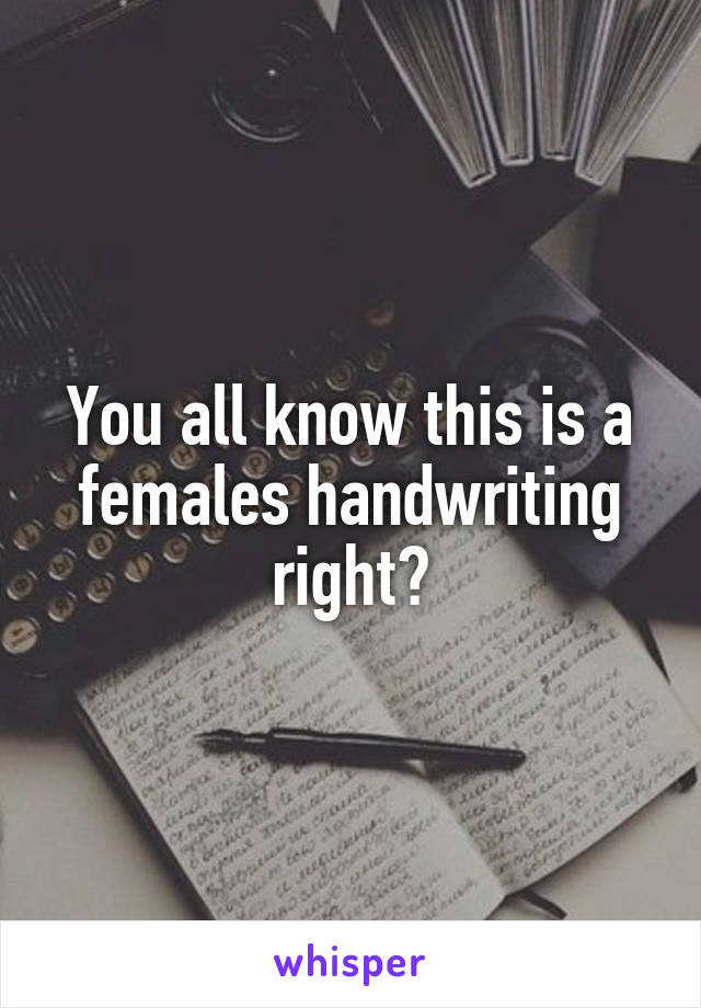 You all know this is a females handwriting right?