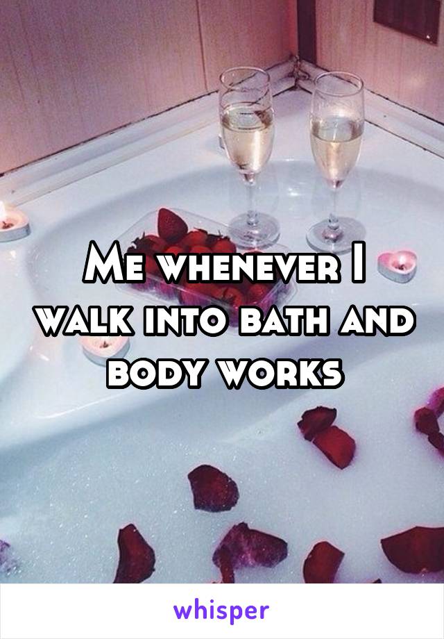 Me whenever I walk into bath and body works