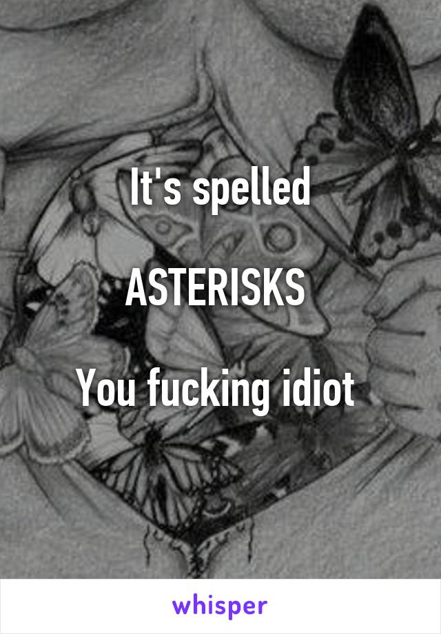 It's spelled

ASTERISKS 

You fucking idiot 
