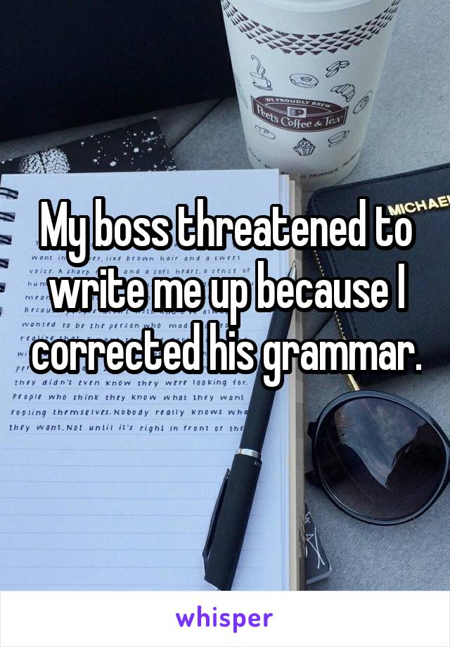 My boss threatened to write me up because I corrected his grammar. 