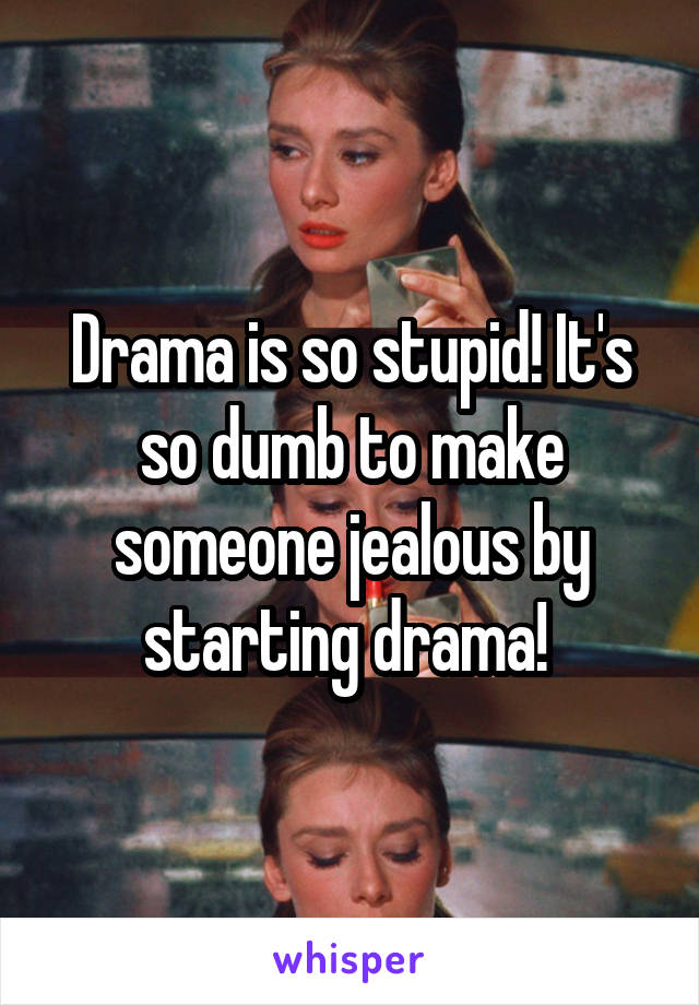 Drama is so stupid! It's so dumb to make someone jealous by starting drama! 