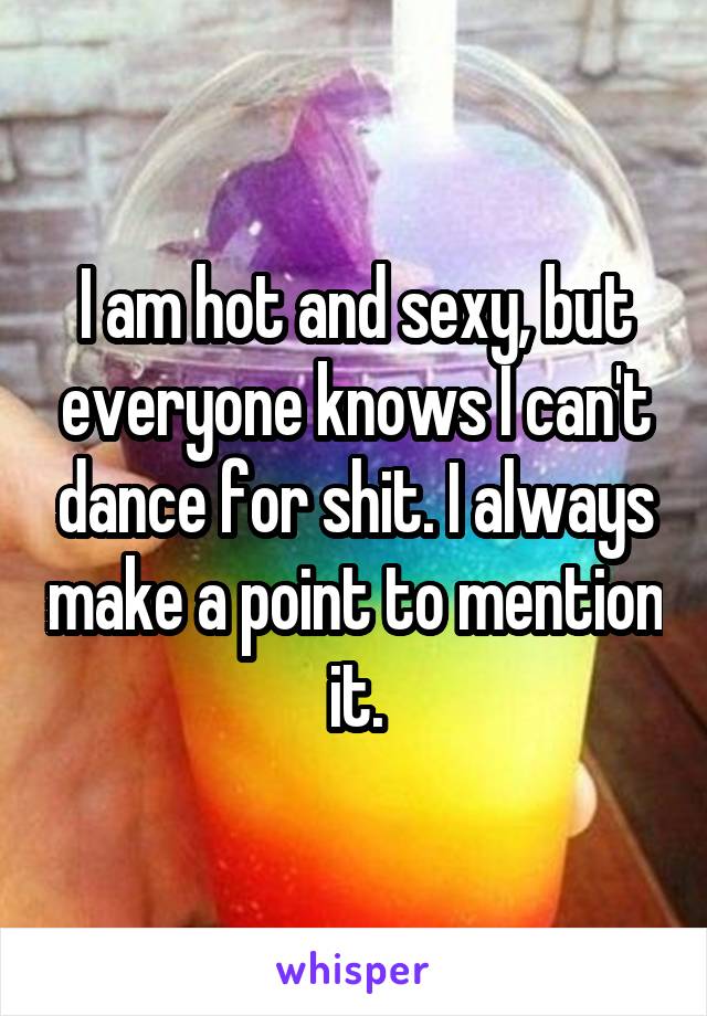 I am hot and sexy, but everyone knows I can't dance for shit. I always make a point to mention it.