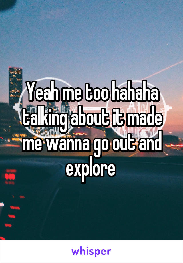 Yeah me too hahaha talking about it made me wanna go out and explore 