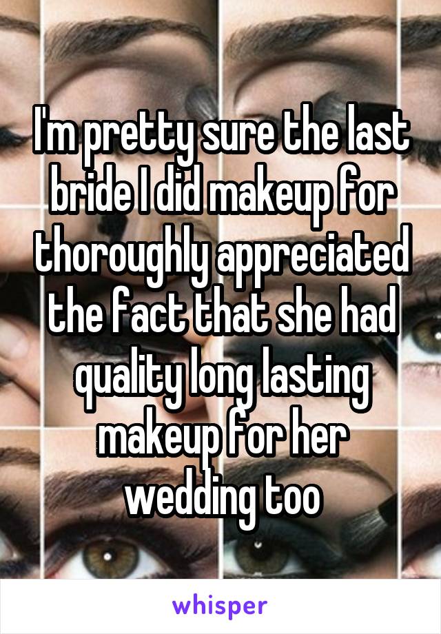 I'm pretty sure the last bride I did makeup for thoroughly appreciated the fact that she had quality long lasting makeup for her wedding too