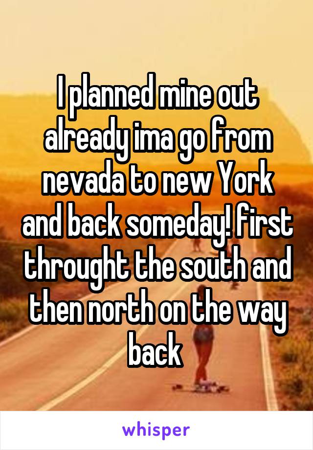 I planned mine out already ima go from nevada to new York and back someday! first throught the south and then north on the way back 