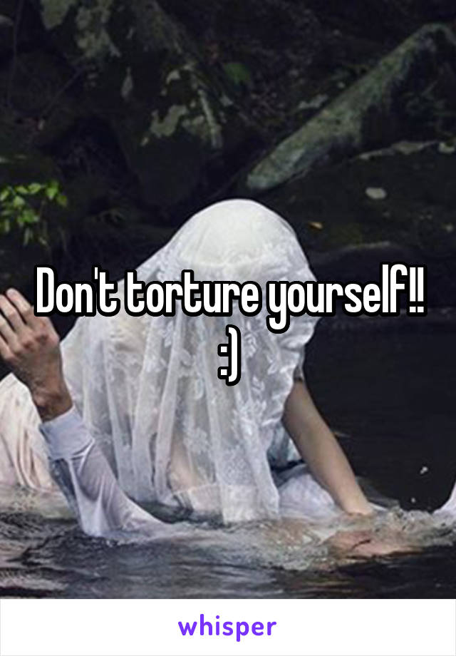 Don't torture yourself!! :)