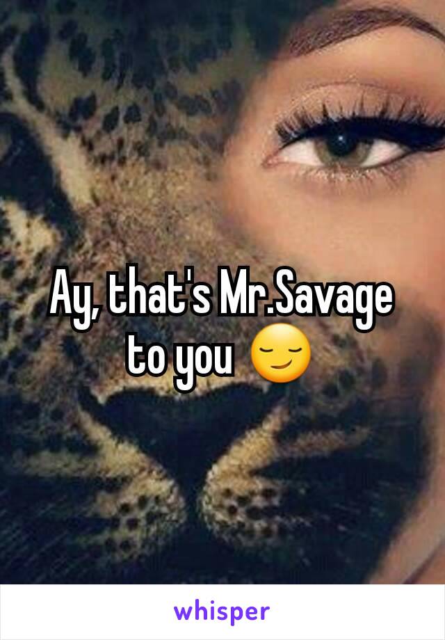 Ay, that's Mr.Savage to you 😏
