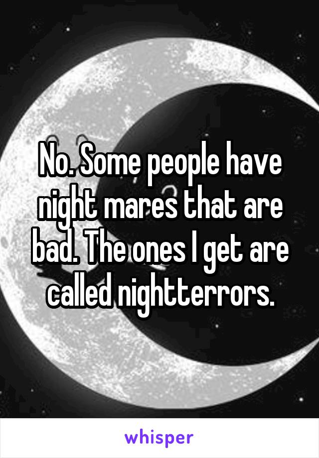 No. Some people have night mares that are bad. The ones I get are called nightterrors.