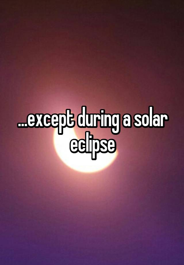 ...except during a solar eclipse