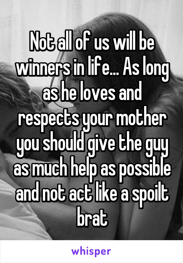 Not all of us will be winners in life... As long as he loves and respects your mother you should give the guy as much help as possible and not act like a spoilt brat