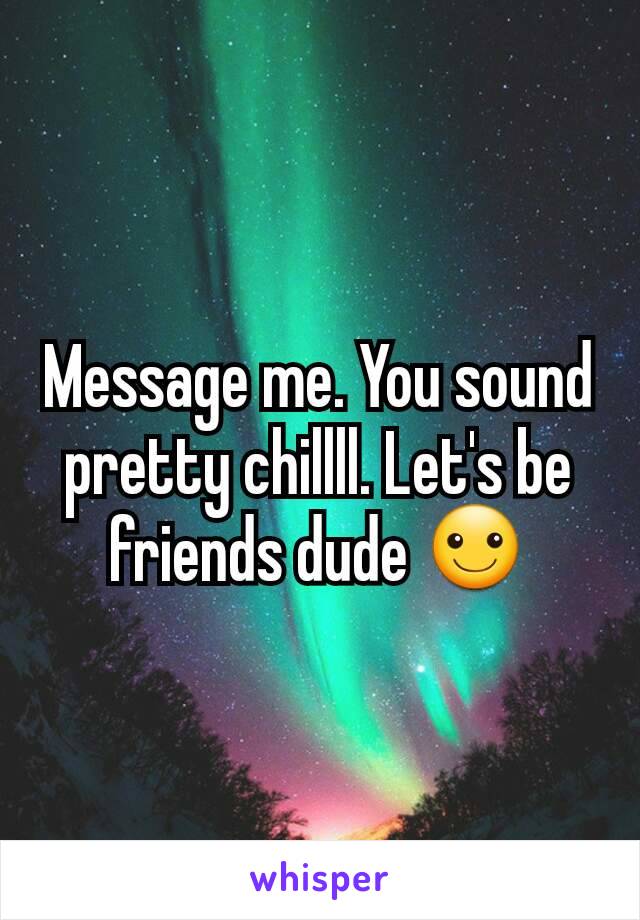 Message me. You sound pretty chillll. Let's be friends dude ☺