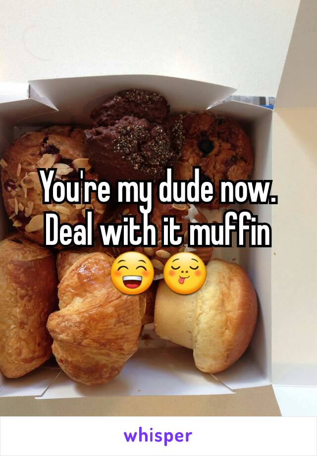 You're my dude now. Deal with it muffin 😁😋