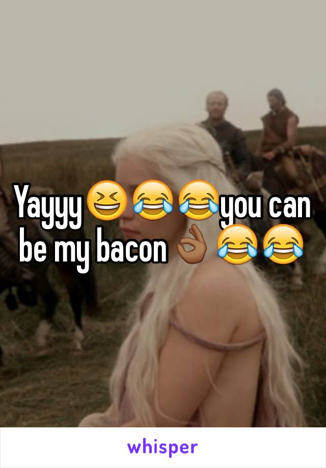 Yayyy😆😂😂you can be my bacon👌🏾😂😂