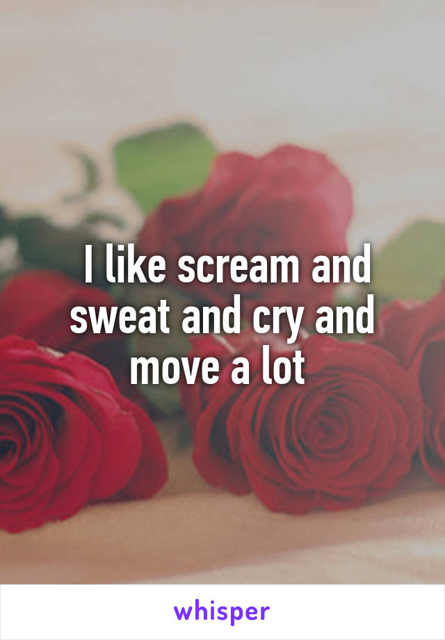  I like scream and sweat and cry and move a lot 