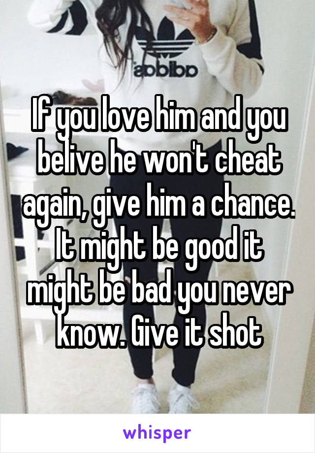 If you love him and you belive he won't cheat again, give him a chance. It might be good it might be bad you never know. Give it shot