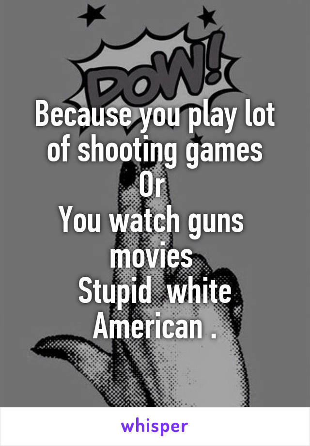 Because you play lot of shooting games
Or 
You watch guns  movies 
Stupid  white American .