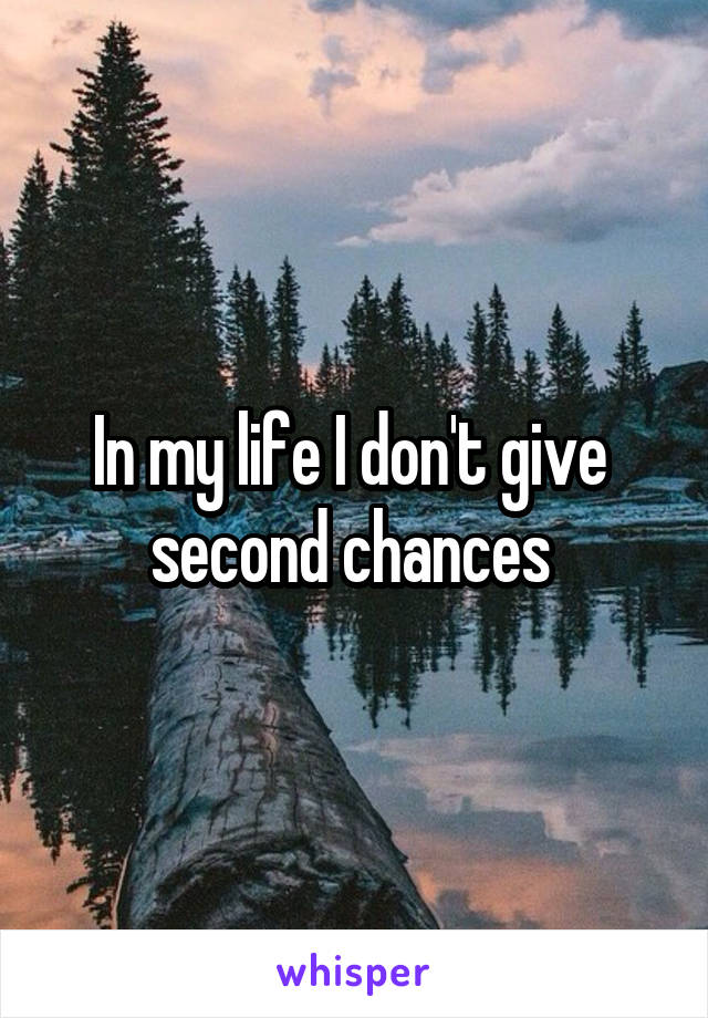 In my life I don't give  second chances 