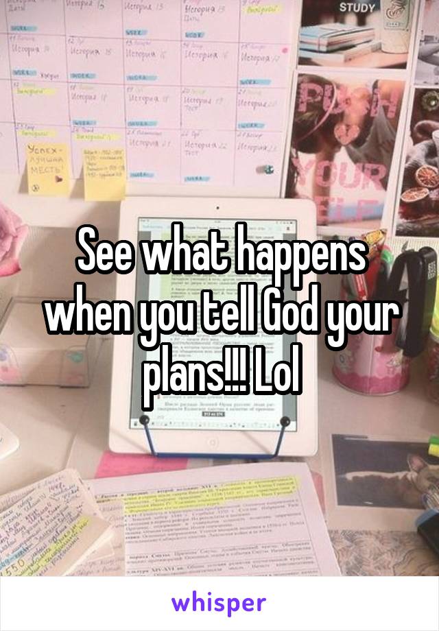 See what happens when you tell God your plans!!! Lol