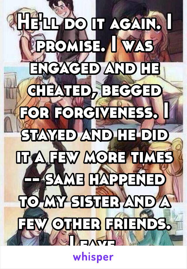 He'll do it again. I promise. I was engaged and he cheated, begged for forgiveness. I stayed and he did it a few more times -- same happened to my sister and a few other friends. Leave.