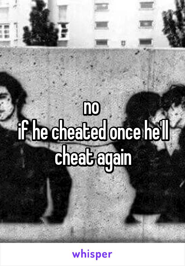 no 
if he cheated once he'll
cheat again