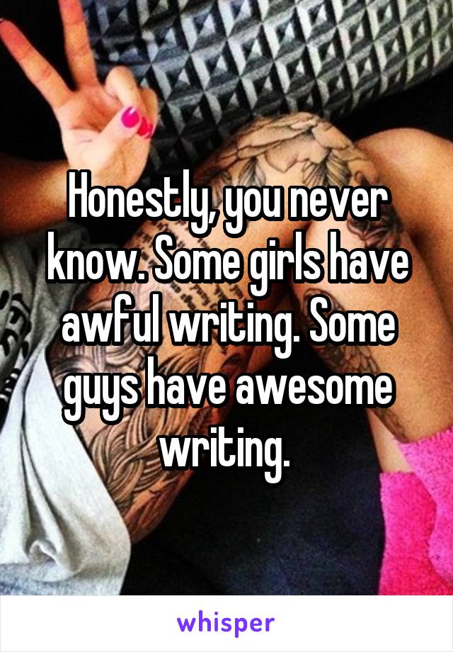 Honestly, you never know. Some girls have awful writing. Some guys have awesome writing. 