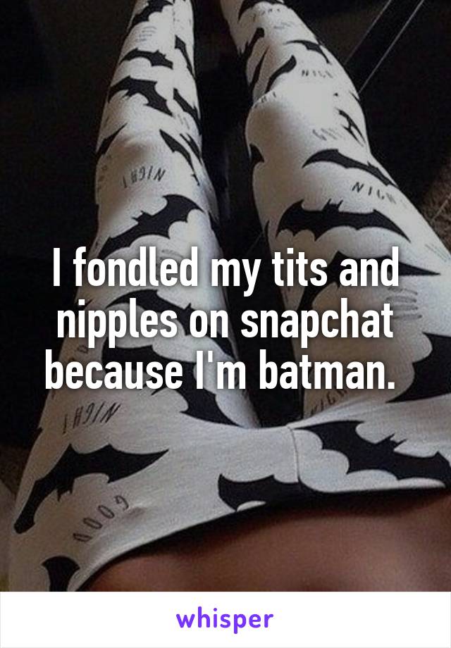 I fondled my tits and nipples on snapchat because I'm batman. 