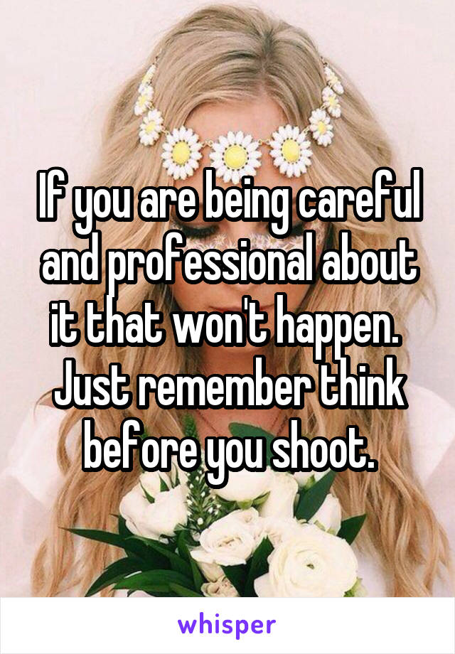 If you are being careful and professional about it that won't happen.  Just remember think before you shoot.