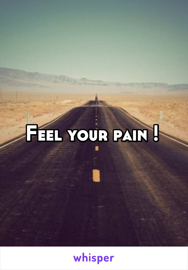 Feel your pain ! 