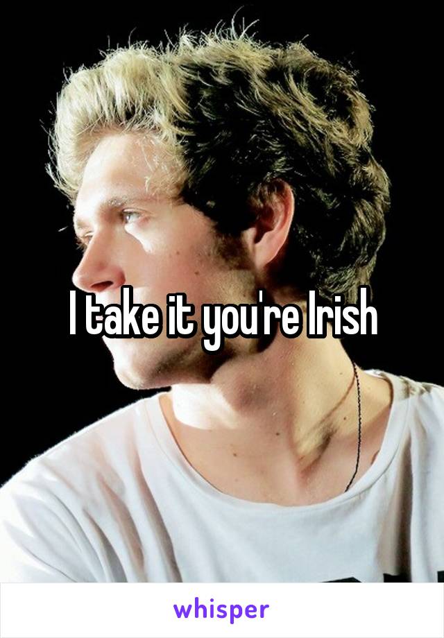 I take it you're Irish