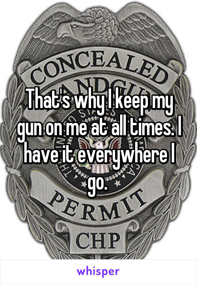 That's why I keep my gun on me at all times. I have it everywhere I go. 