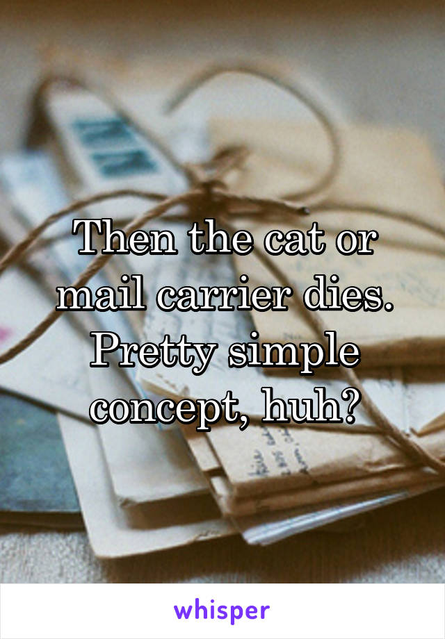 Then the cat or mail carrier dies. Pretty simple concept, huh?