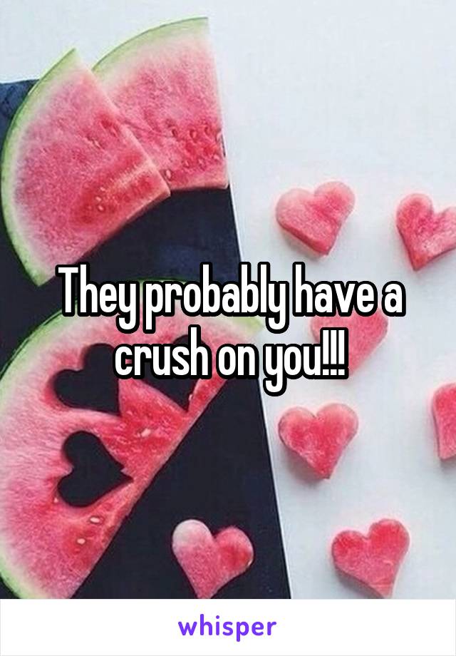 They probably have a crush on you!!!