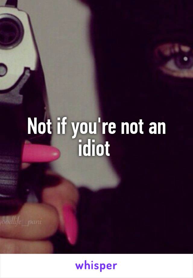 Not if you're not an idiot 