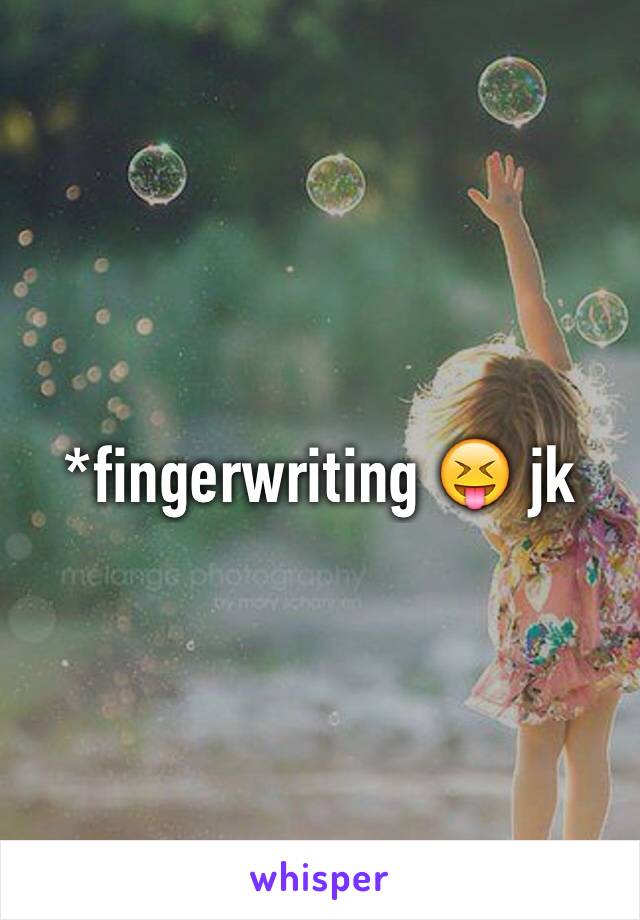 *fingerwriting 😝 jk