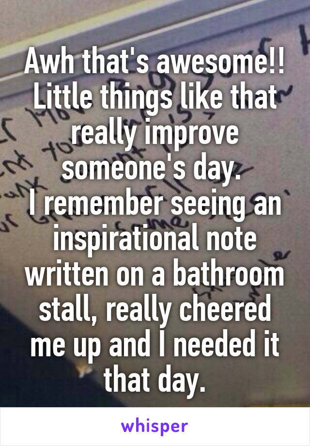 Awh that's awesome!! Little things like that really improve someone's day. 
I remember seeing an inspirational note written on a bathroom stall, really cheered me up and I needed it that day.