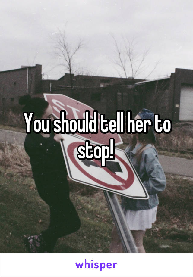 You should tell her to stop! 